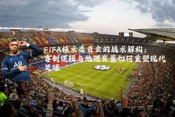 FIFA技术委员会的战术解构:赛制逻辑与地理变量如何重塑现代足球