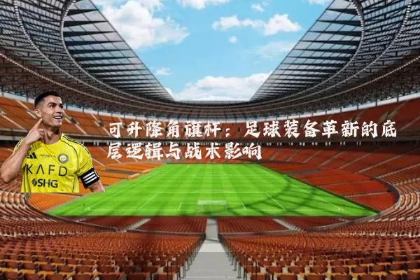 可升降角旗杆：足球装备革新的底层逻辑与战术影响