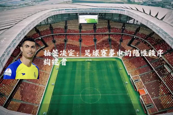 抽签决定：足球赛事中的隐性秩序构建者