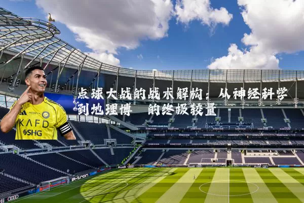 点球大战的战术解构：从神经科学到地理博弈的终极较量