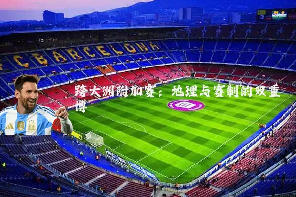 跨大洲附加赛：地理与赛制的双重博弈