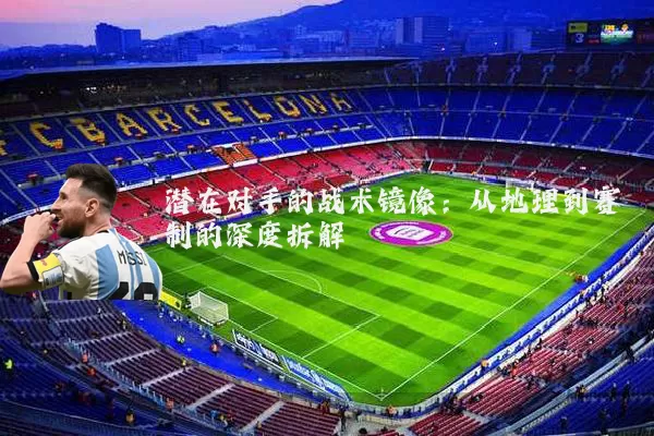 潜在对手的战术镜像：从地理到赛制的深度拆解