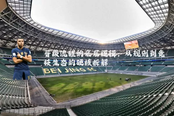 晋级流程的底层逻辑：从规则到竞技生态的硬核拆解