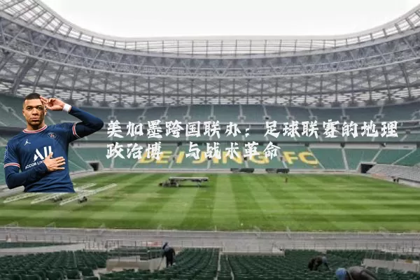 美加墨跨国联办:足球联赛的地理政治博弈与战术革命