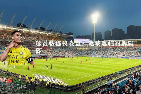 球员数据仪表盘：竞技真相的解码器