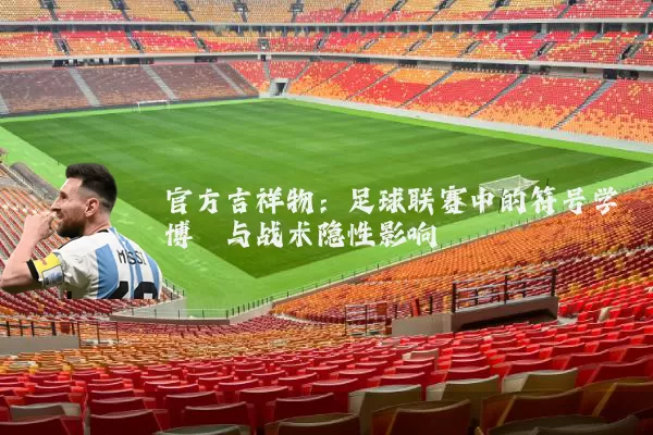 官方吉祥物：足球联赛中的符号学博弈与战术隐性影响