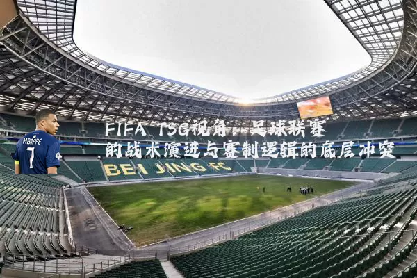 FIFA TSG视角：足球联赛的战术演进与赛制逻辑的底层冲突