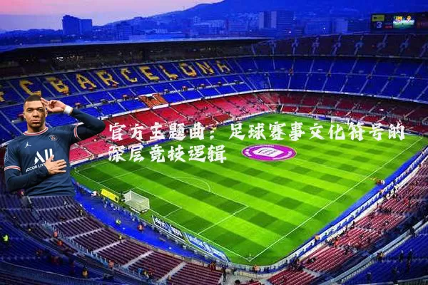 官方主题曲:足球赛事文化符号的深层竞技逻辑