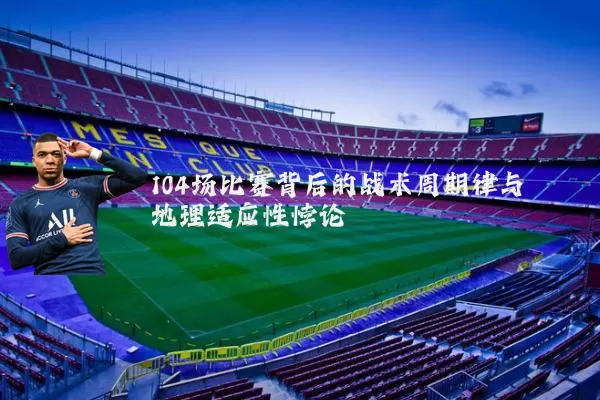 104场比赛背后的战术周期律与地理适应性悖论